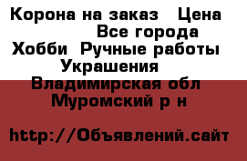 Корона на заказ › Цена ­ 2 000 - Все города Хобби. Ручные работы » Украшения   . Владимирская обл.,Муромский р-н